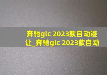 奔驰glc 2023款自动避让_奔驰glc 2023款自动